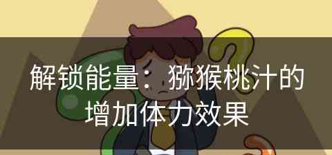 解锁能量：猕猴桃汁的增加体力效果